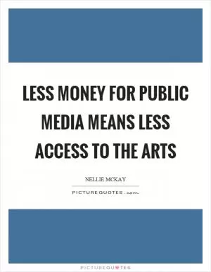 Less money for public media means less access to the arts Picture Quote #1
