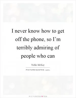 I never know how to get off the phone, so I’m terribly admiring of people who can Picture Quote #1