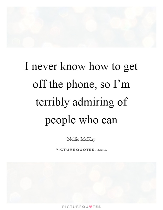 I never know how to get off the phone, so I'm terribly admiring of people who can Picture Quote #1