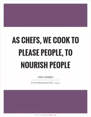 As chefs, we cook to please people, to nourish people Picture Quote #1