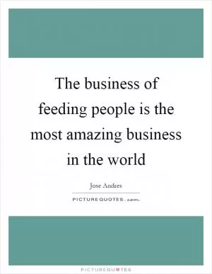 The business of feeding people is the most amazing business in the world Picture Quote #1