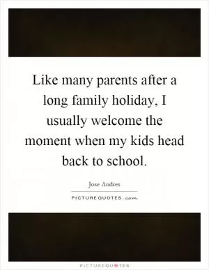 Like many parents after a long family holiday, I usually welcome the moment when my kids head back to school Picture Quote #1