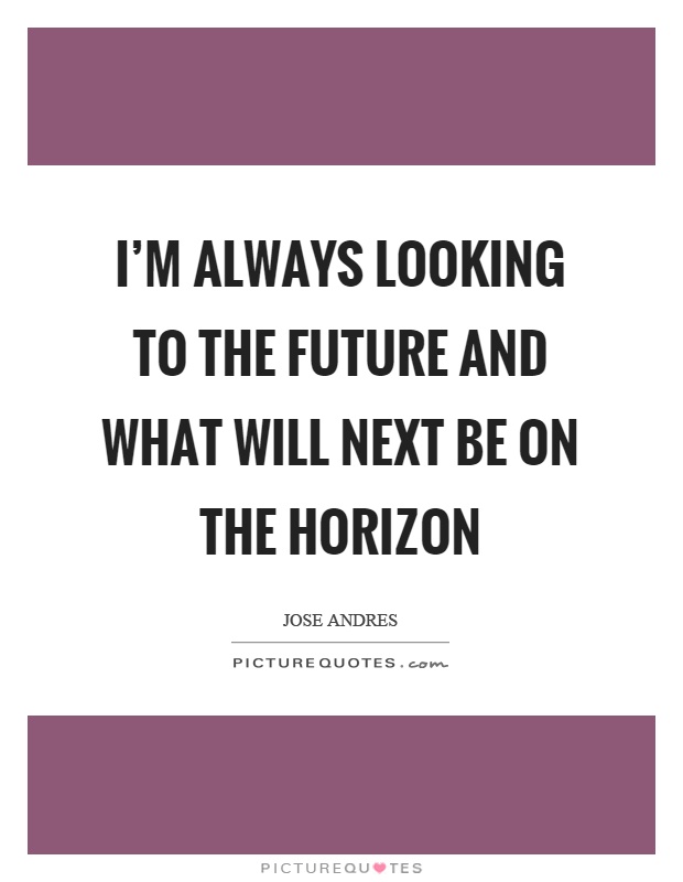 I'm always looking to the future and what will next be on the horizon Picture Quote #1