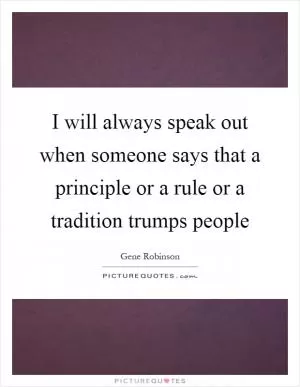 I will always speak out when someone says that a principle or a rule or a tradition trumps people Picture Quote #1
