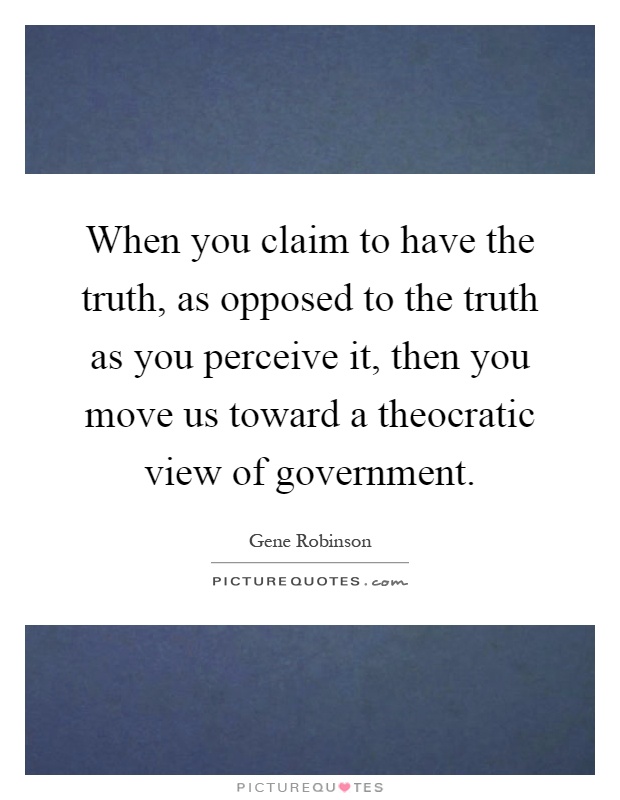 When you claim to have the truth, as opposed to the truth as you perceive it, then you move us toward a theocratic view of government Picture Quote #1