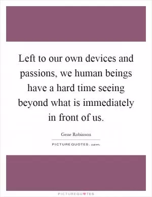 Left to our own devices and passions, we human beings have a hard time seeing beyond what is immediately in front of us Picture Quote #1