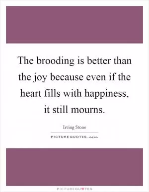 The brooding is better than the joy because even if the heart fills with happiness, it still mourns Picture Quote #1