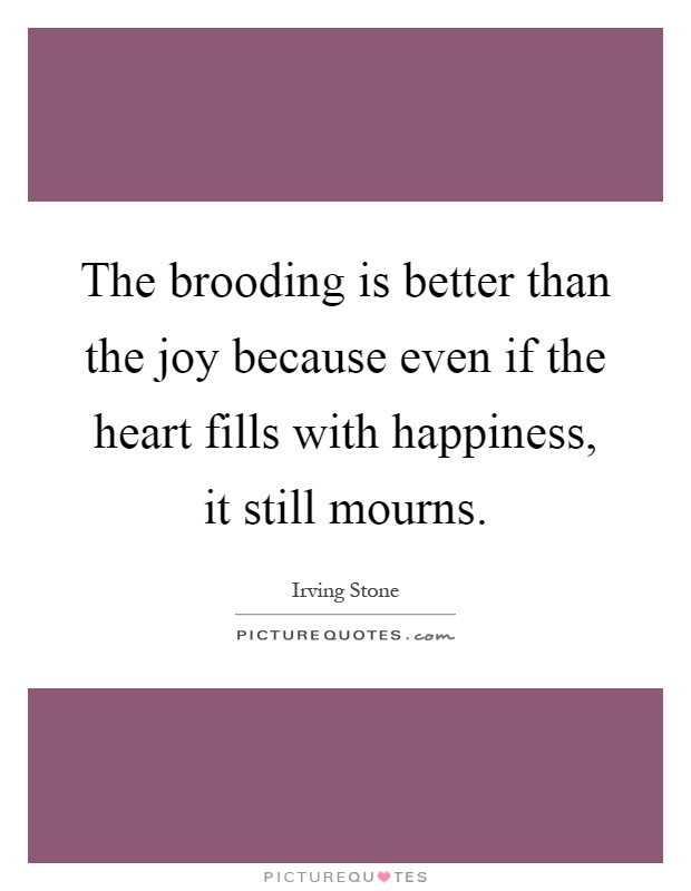 The brooding is better than the joy because even if the heart fills with happiness, it still mourns Picture Quote #1