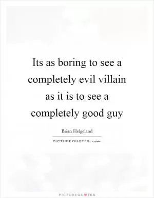 Its as boring to see a completely evil villain as it is to see a completely good guy Picture Quote #1