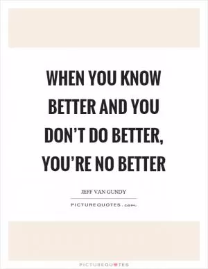 When you know better and you don’t do better, you’re no better Picture Quote #1