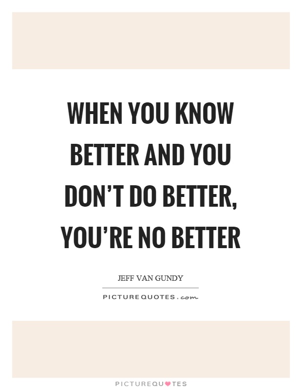 When you know better and you don't do better, you're no better Picture Quote #1