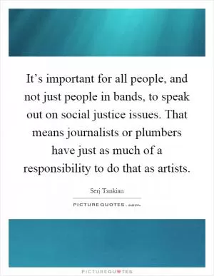 It’s important for all people, and not just people in bands, to speak out on social justice issues. That means journalists or plumbers have just as much of a responsibility to do that as artists Picture Quote #1