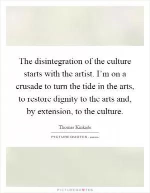 The disintegration of the culture starts with the artist. I’m on a crusade to turn the tide in the arts, to restore dignity to the arts and, by extension, to the culture Picture Quote #1