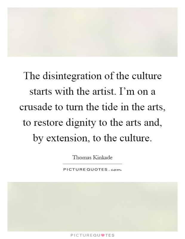 The disintegration of the culture starts with the artist. I'm on a crusade to turn the tide in the arts, to restore dignity to the arts and, by extension, to the culture Picture Quote #1