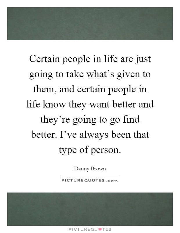 Certain people in life are just going to take what's given to them, and certain people in life know they want better and they're going to go find better. I've always been that type of person Picture Quote #1