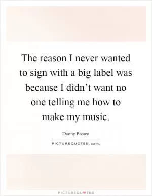 The reason I never wanted to sign with a big label was because I didn’t want no one telling me how to make my music Picture Quote #1