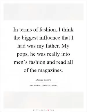 In terms of fashion, I think the biggest influence that I had was my father. My pops, he was really into men’s fashion and read all of the magazines Picture Quote #1