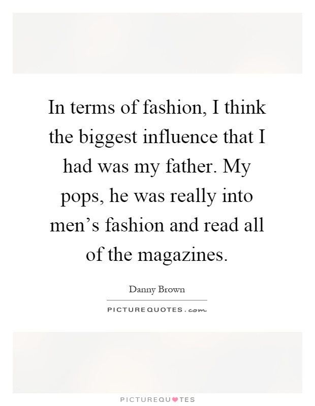 In terms of fashion, I think the biggest influence that I had was my father. My pops, he was really into men's fashion and read all of the magazines Picture Quote #1