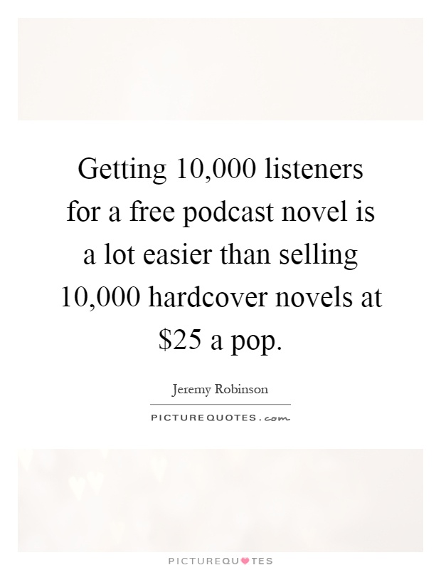 Getting 10,000 listeners for a free podcast novel is a lot easier than selling 10,000 hardcover novels at $25 a pop Picture Quote #1