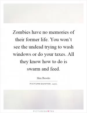 Zombies have no memories of their former life. You won’t see the undead trying to wash windows or do your taxes. All they know how to do is swarm and feed Picture Quote #1