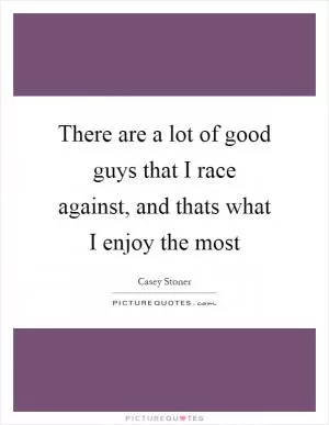 There are a lot of good guys that I race against, and thats what I enjoy the most Picture Quote #1