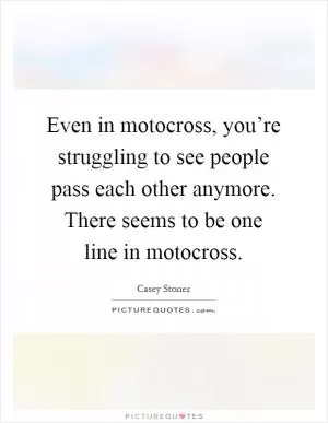 Even in motocross, you’re struggling to see people pass each other anymore. There seems to be one line in motocross Picture Quote #1