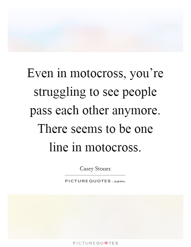 Even in motocross, you're struggling to see people pass each other anymore. There seems to be one line in motocross Picture Quote #1