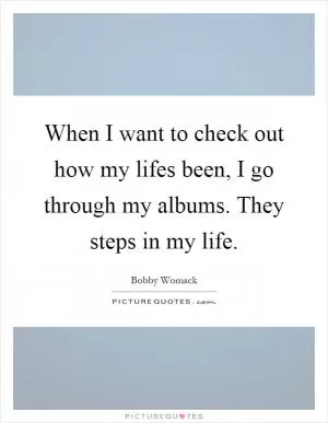 When I want to check out how my lifes been, I go through my albums. They steps in my life Picture Quote #1