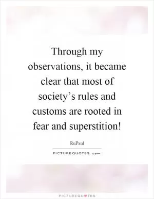 Through my observations, it became clear that most of society’s rules and customs are rooted in fear and superstition! Picture Quote #1