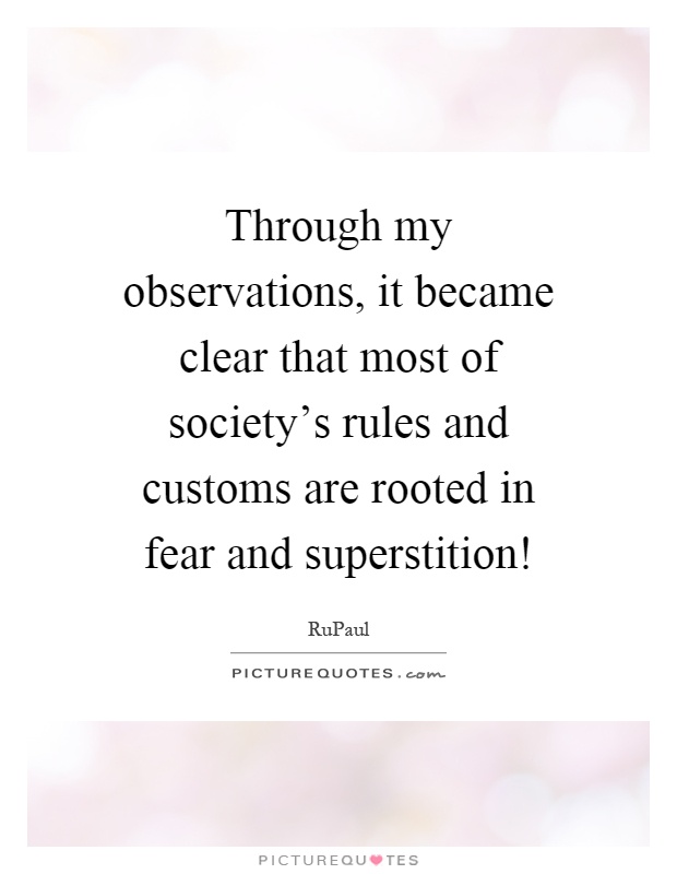 Through my observations, it became clear that most of society's rules and customs are rooted in fear and superstition! Picture Quote #1