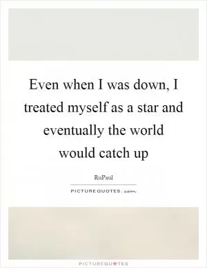 Even when I was down, I treated myself as a star and eventually the world would catch up Picture Quote #1