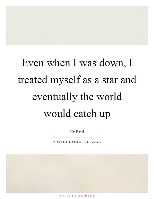 Even when I was down, I treated myself as a star and eventually the world would catch up Picture Quote #1