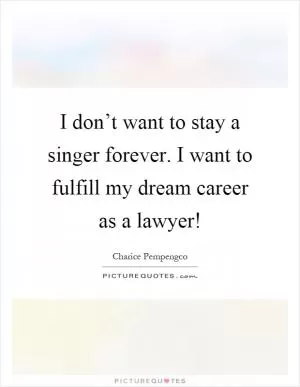 I don’t want to stay a singer forever. I want to fulfill my dream career as a lawyer! Picture Quote #1