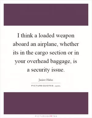 I think a loaded weapon aboard an airplane, whether its in the cargo section or in your overhead baggage, is a security issue Picture Quote #1