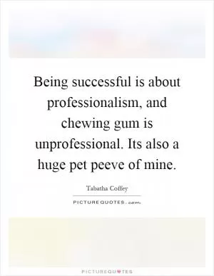 Being successful is about professionalism, and chewing gum is unprofessional. Its also a huge pet peeve of mine Picture Quote #1