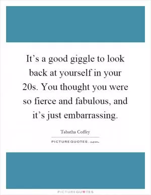 It’s a good giggle to look back at yourself in your 20s. You thought you were so fierce and fabulous, and it’s just embarrassing Picture Quote #1