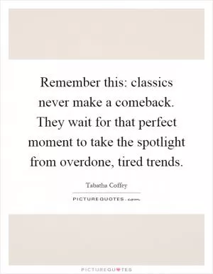 Remember this: classics never make a comeback. They wait for that perfect moment to take the spotlight from overdone, tired trends Picture Quote #1