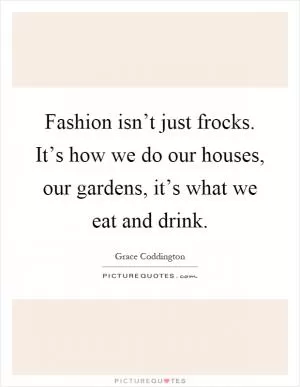 Fashion isn’t just frocks. It’s how we do our houses, our gardens, it’s what we eat and drink Picture Quote #1