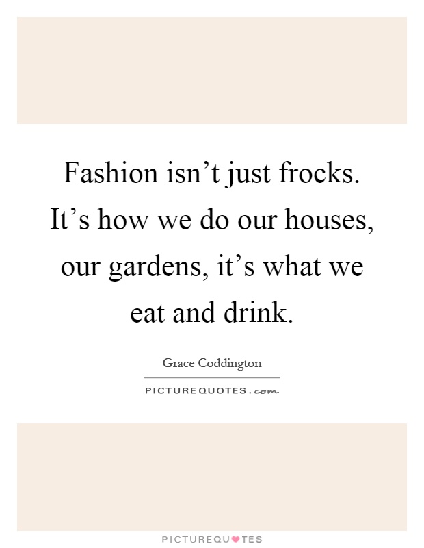 Fashion isn't just frocks. It's how we do our houses, our gardens, it's what we eat and drink Picture Quote #1
