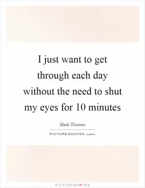 I just want to get through each day without the need to shut my eyes for 10 minutes Picture Quote #1