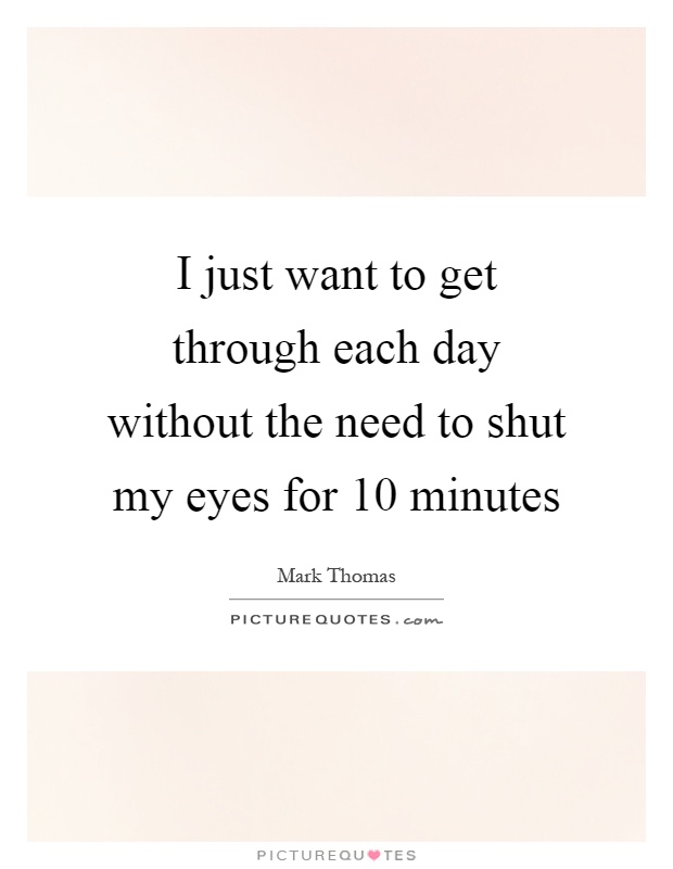 I just want to get through each day without the need to shut my eyes for 10 minutes Picture Quote #1