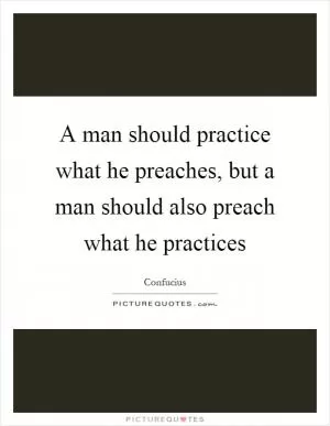 A man should practice what he preaches, but a man should also preach what he practices Picture Quote #1