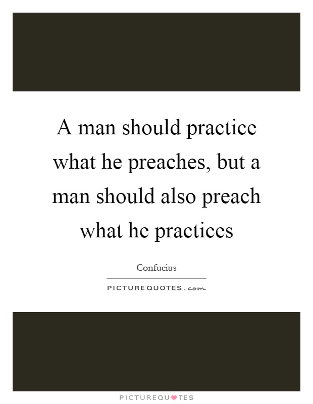 A man should practice what he preaches, but a man should also preach what he practices Picture Quote #1