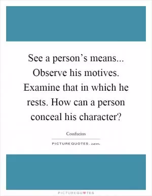 See a person’s means... Observe his motives. Examine that in which he rests. How can a person conceal his character? Picture Quote #1
