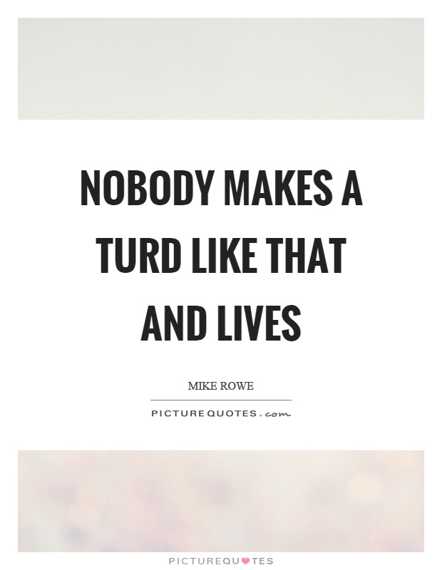 Nobody makes a turd like that and lives Picture Quote #1