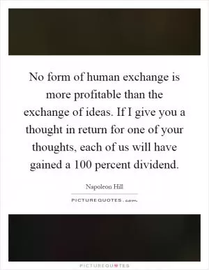 No form of human exchange is more profitable than the exchange of ideas. If I give you a thought in return for one of your thoughts, each of us will have gained a 100 percent dividend Picture Quote #1