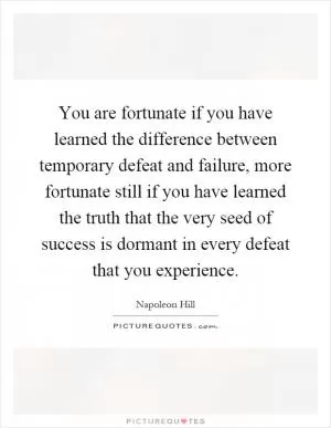 You are fortunate if you have learned the difference between temporary defeat and failure, more fortunate still if you have learned the truth that the very seed of success is dormant in every defeat that you experience Picture Quote #1
