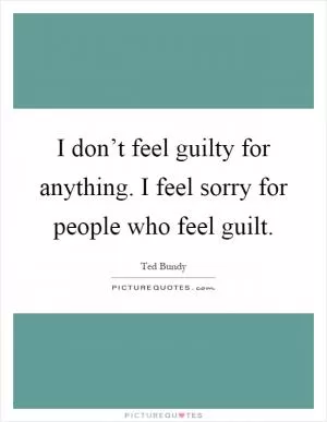 I don’t feel guilty for anything. I feel sorry for people who feel guilt Picture Quote #1
