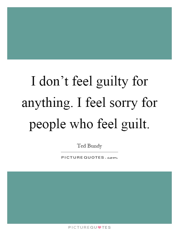 I don't feel guilty for anything. I feel sorry for people who feel guilt Picture Quote #1