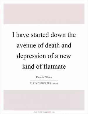 I have started down the avenue of death and depression of a new kind of flatmate Picture Quote #1